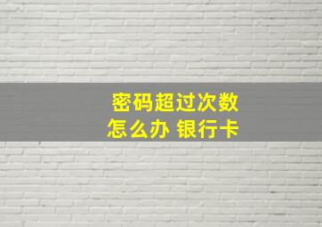 密码超过次数怎么办 银行卡